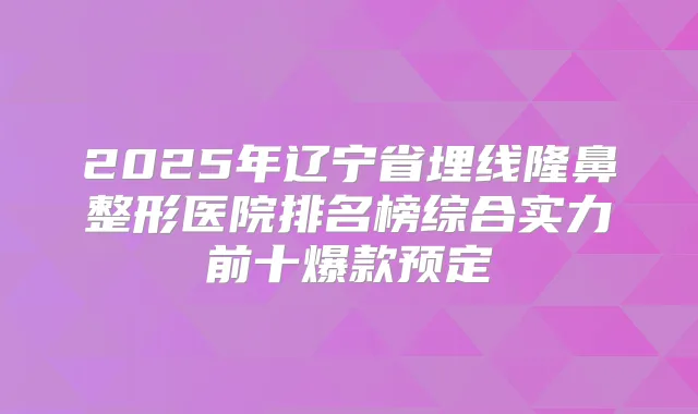 2025年辽宁省埋线隆鼻整形医院排名榜综合实力前十爆款预定