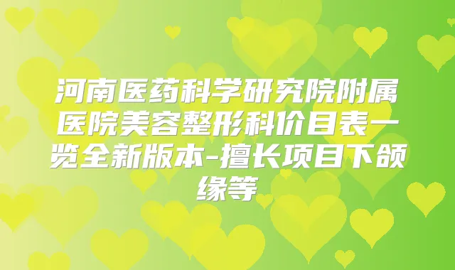 河南医药科学研究院附属医院美容整形科价目表一览全新版本-擅长项目下颌缘等