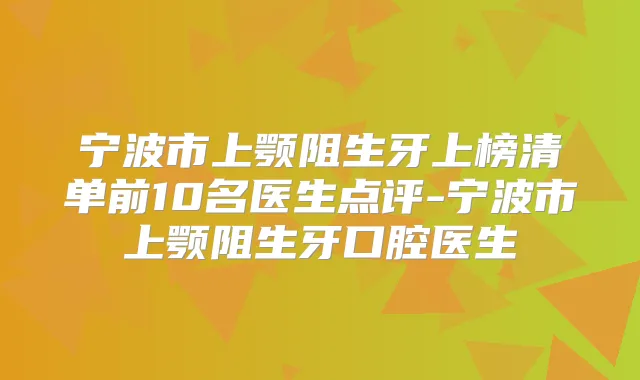 宁波市上颚阻生牙上榜清单前10名医生点评-宁波市上颚阻生牙口腔医生