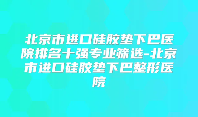 北京市进口硅胶垫下巴医院排名十强专业筛选-北京市进口硅胶垫下巴整形医院