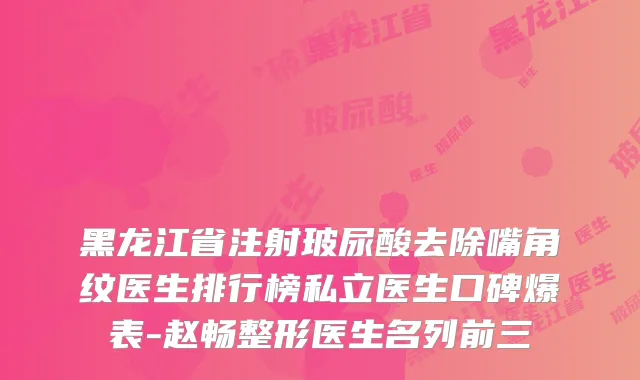 黑龙江省注射玻尿酸去除嘴角纹医生排行榜私立医生口碑爆表-赵畅整形医生名列前三