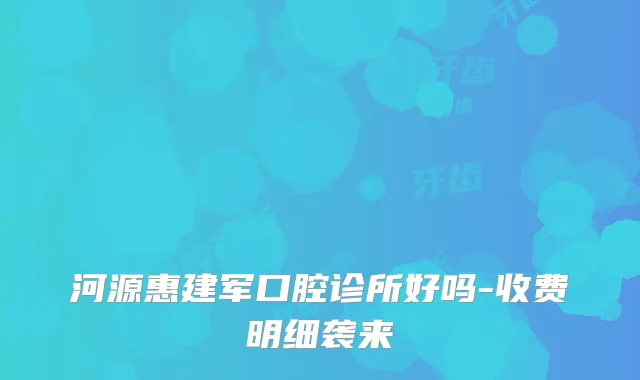 河源惠建军口腔诊所好吗-收费明细袭来