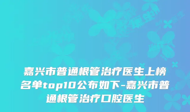嘉兴市普通根管医生上榜名单top10公布如下-嘉兴市普通根管口腔医生