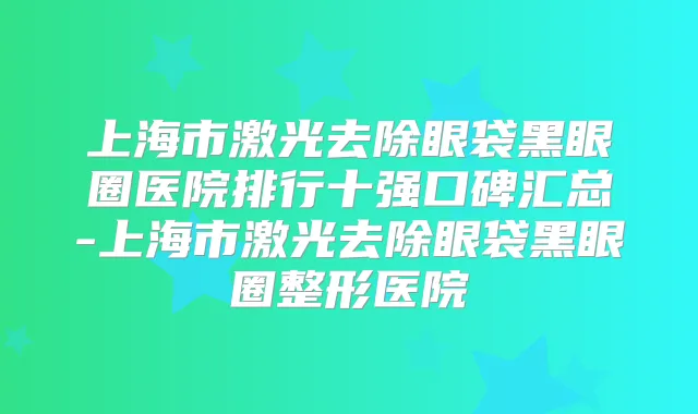 上海市激光去除眼袋黑眼圈医院排行十强口碑汇总-上海市激光去除眼袋黑眼圈整形医院