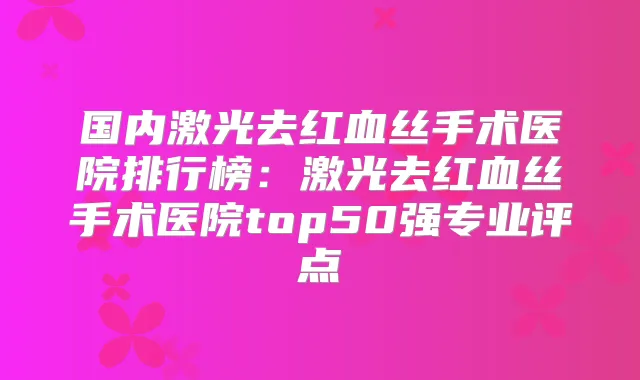 国内激光去红血丝手术医院排行榜：激光去红血丝手术医院top50强专业评点