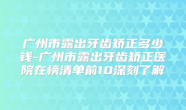 广州市露出牙齿矫正多少钱-广州市露出牙齿矫正医院在榜清单前10深刻了解