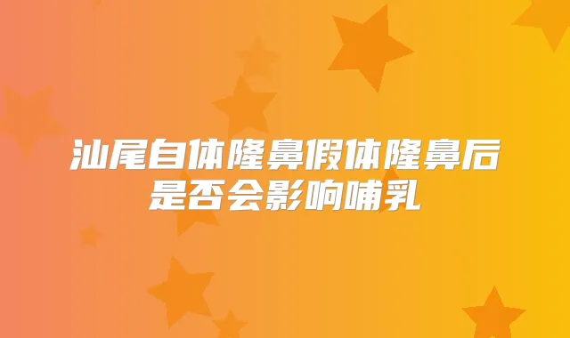 汕尾自体隆鼻假体隆鼻后是否会影响哺乳