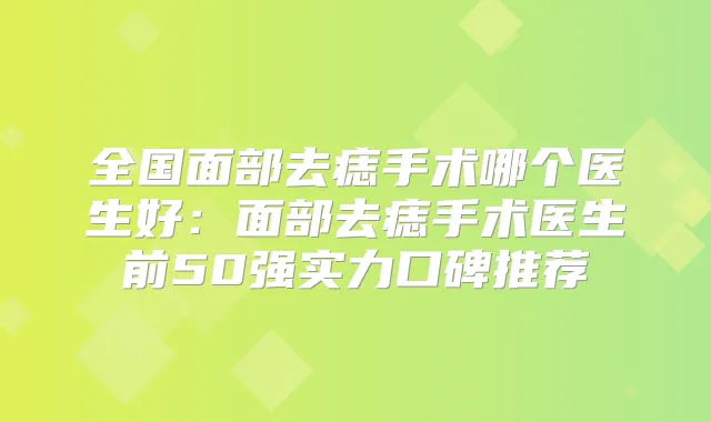 全国面部去痣手术哪个医生好：面部去痣手术医生前50强实力口碑推荐