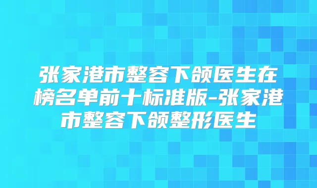 张家港市整容下颌医生在榜名单前十标准版-张家港市整容下颌整形医生