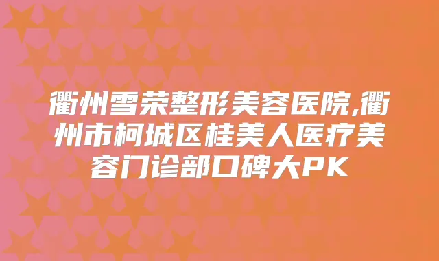 衢州雪荣整形美容医院,衢州市柯城区桂美人医疗美容门诊部口碑大PK