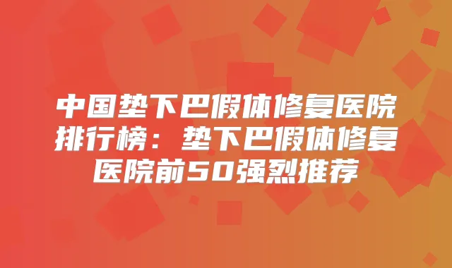 中国垫下巴假体修复医院排行榜：垫下巴假体修复医院前50强烈推荐