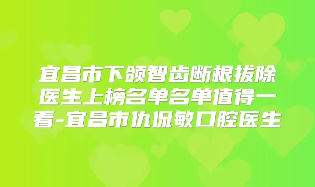 宜昌市下颌智齿断根拔除医生上榜名单名单值得一看-宜昌市仇侃敏口腔医生
