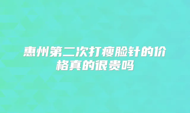 惠州第二次打瘦脸针的价格真的很贵吗