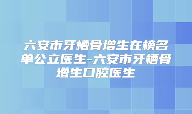 六安市牙槽骨增生在榜名单公立医生-六安市牙槽骨增生口腔医生
