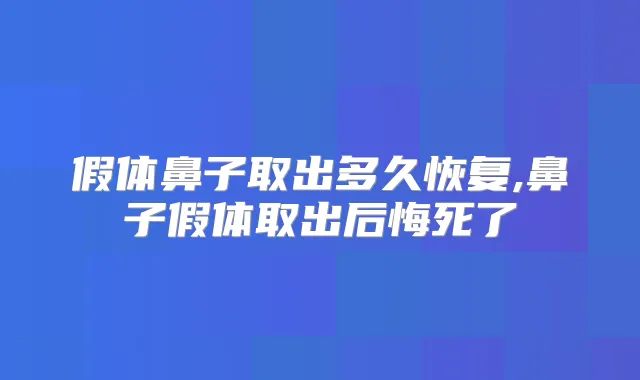 假体鼻子取出多久恢复,鼻子假体取出后悔死了