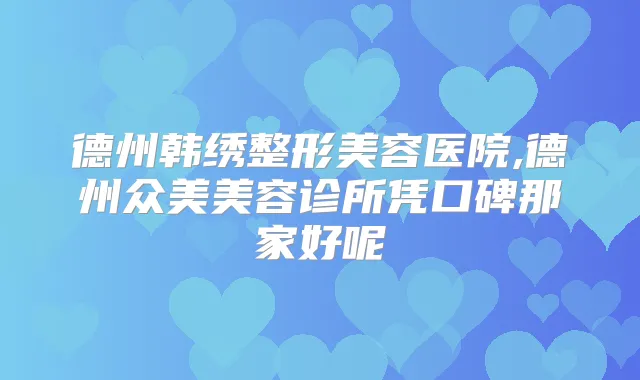 德州韩绣整形美容医院,德州众美美容诊所凭口碑那家好呢
