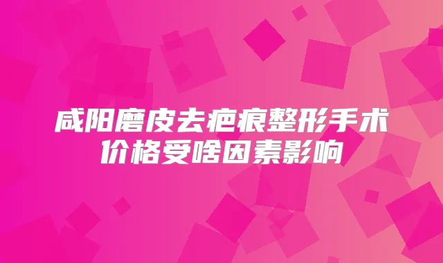 咸阳磨皮去疤痕整形手术价格受啥因素影响