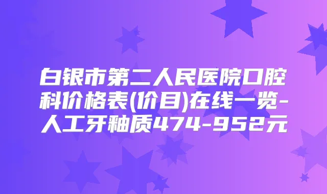 白银市第二人民医院口腔科价格表(价目)在线一览-人工牙釉质474-952元