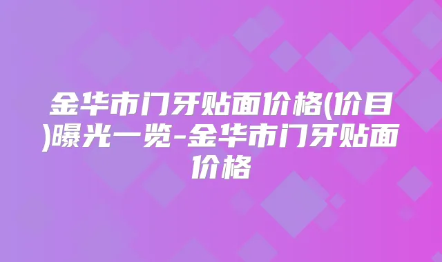 金华市门牙贴面价格(价目)曝光一览-金华市门牙贴面价格