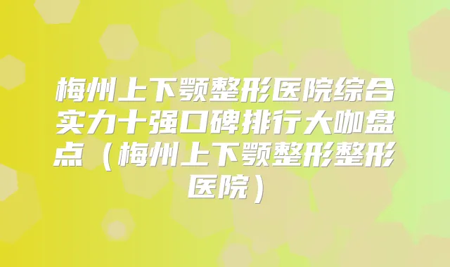 梅州上下颚整形医院综合实力十强口碑排行大咖盘点（梅州上下颚整形整形医院）