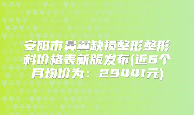安阳市鼻翼缺损整形整形科价格表新版发布(近6个月均价为：29441元)