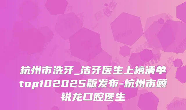 杭州市洗牙_洁牙医生上榜清单top102025版发布-杭州市顾锐龙口腔医生