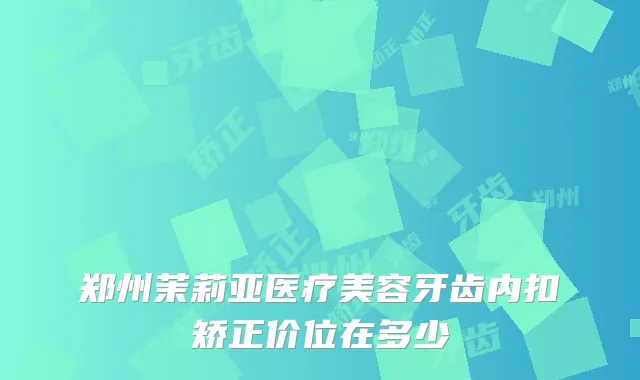 郑州茉莉亚医疗美容牙齿内扣矫正价位在多少