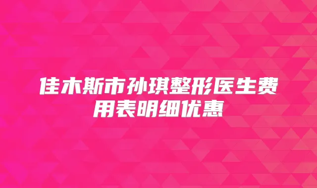 佳木斯市孙琪整形医生费用表明细优惠