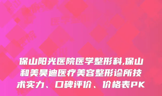 保山阳光医院医学整形科,保山和美昊迪医疗美容整形诊所技术实力、口碑评价、价格表PK