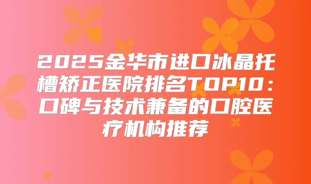 2025金华市进口冰晶托槽矫正医院排名TOP10：口碑与技术兼备的口腔医疗机构推荐