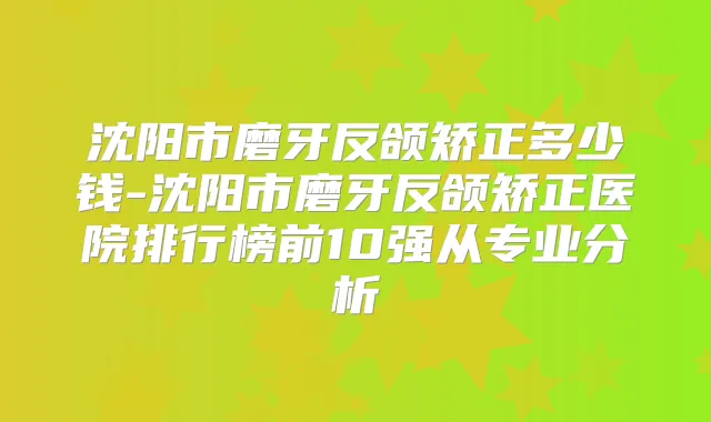 沈阳市磨牙反颌矫正多少钱-沈阳市磨牙反颌矫正医院排行榜前10强从专业分析