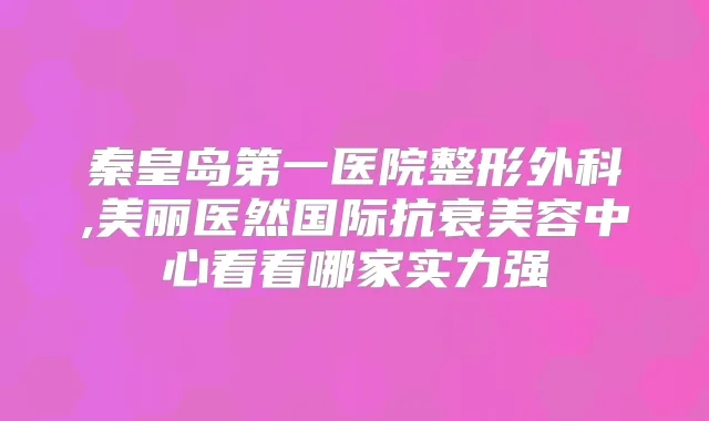 秦皇岛第一医院整形外科,美丽医然国际抗衰美容中心看看哪家实力强