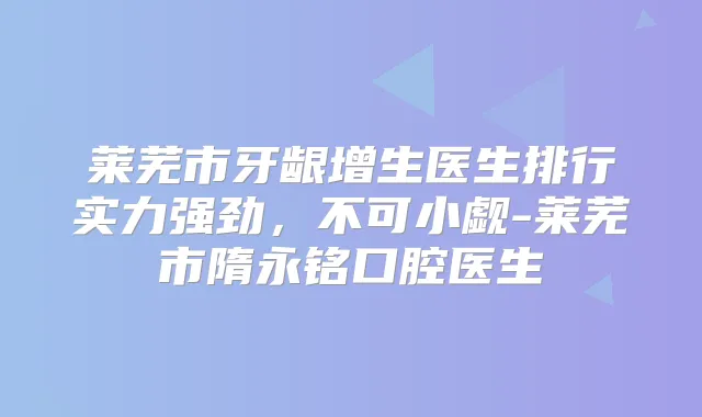 莱芜市牙龈增生医生排行实力强劲，不可小觑-莱芜市隋永铭口腔医生