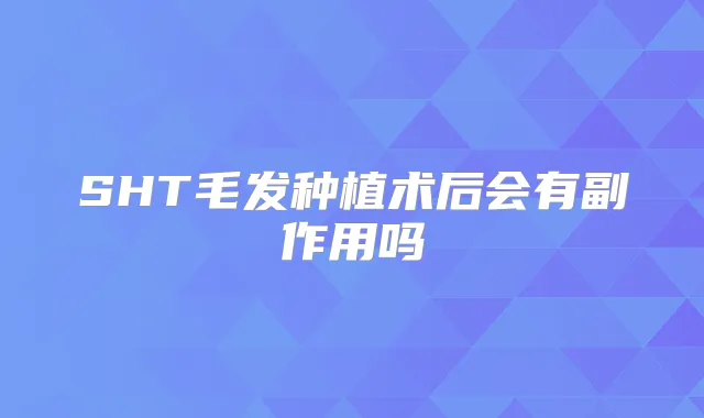 SHT毛发种植术后会有副作用吗