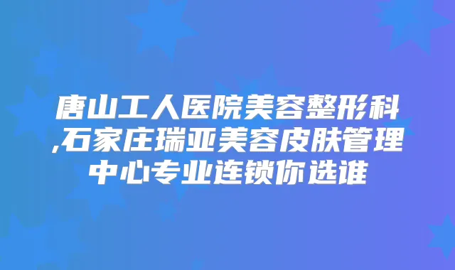 唐山工人医院美容整形科,石家庄瑞亚美容皮肤管理中心专业连锁你选谁