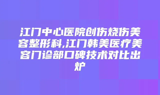 江门中心医院创伤烧伤美容整形科,江门韩美医疗美容门诊部口碑技术对比出炉