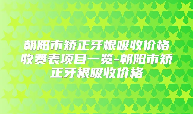 朝阳市矫正牙根吸收价格收费表项目一览-朝阳市矫正牙根吸收价格