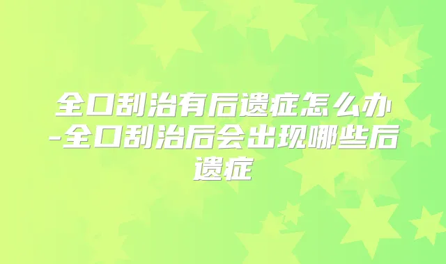 全口刮治有后遗症怎么办-全口刮治后会出现哪些后遗症