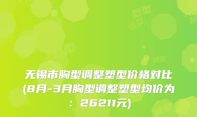 无锡市胸型调整塑型价格对比(8月-3月胸型调整塑型均价为：26211元)