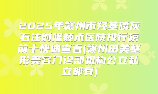 2025年赣州市羟基磷灰石注射隆颏术医院排行榜前十快速查看(赣州田美整形美容门诊部机构公立私立都有)