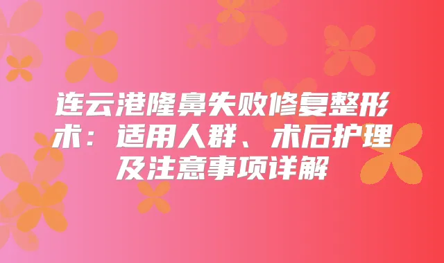 连云港隆鼻失败修复整形术：适用人群、术后护理及注意事项详解