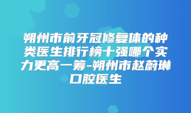 朔州市前牙冠修复体的种类医生排行榜十强哪个实力更高一筹-朔州市赵蔚琳口腔医生
