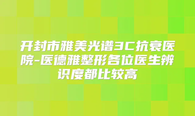 开封市雅美光谱3C抗衰医院-医德雅整形各位医生辨识度都比较高