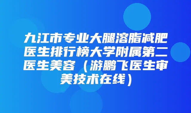 九江市专业大腿溶脂减肥医生排行榜大学附属第二医生美容（游鹏飞医生审美技术在线）