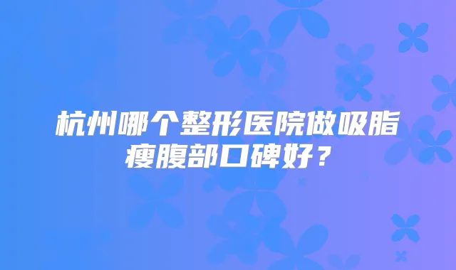 杭州哪个整形医院做吸脂瘦腹部口碑好？