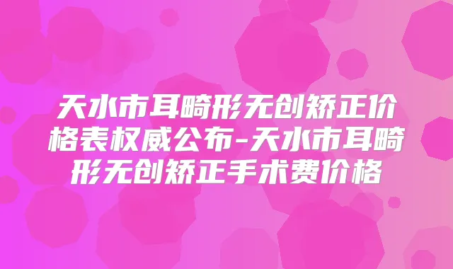 天水市耳畸形无创矫正价格表公布-天水市耳畸形无创矫正手术费价格