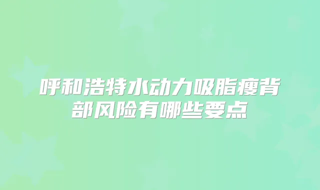 呼和浩特水动力吸脂瘦背部风险有哪些要点