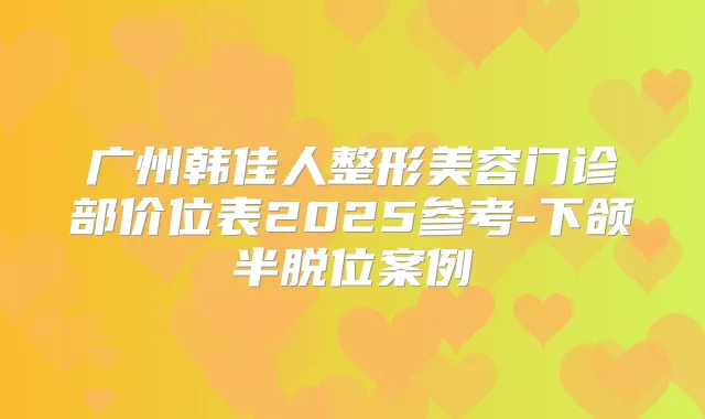 广州韩佳人整形美容门诊部价位表2025参考-下颌半脱位案例