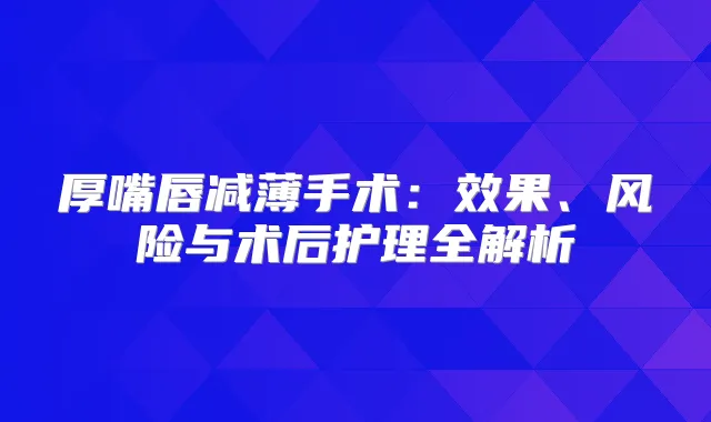厚嘴唇减薄手术：效果、风险与术后护理全解析