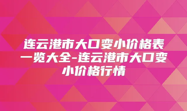 连云港市大口变小价格表一览大全-连云港市大口变小价格行情